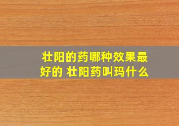 壮阳的药哪种效果最好的 壮阳药叫玛什么